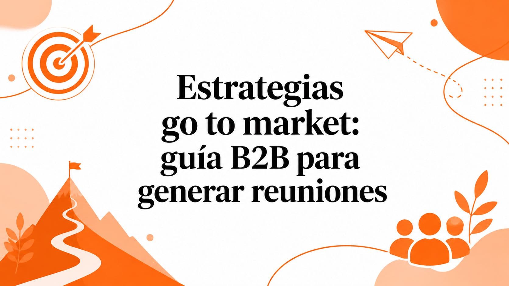 Estrategias go to market: guía B2B para generar reuniones